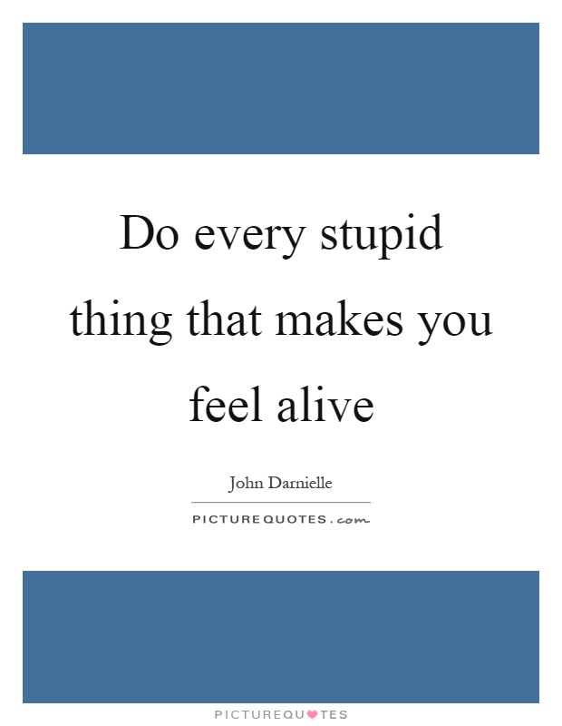 Do every stupid thing that makes you feel alive Picture Quote #1