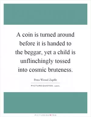 A coin is turned around before it is handed to the beggar, yet a child is unflinchingly tossed into cosmic bruteness Picture Quote #1