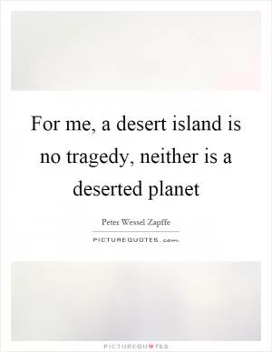 For me, a desert island is no tragedy, neither is a deserted planet Picture Quote #1