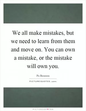 We all make mistakes, but we need to learn from them and move on. You can own a mistake, or the mistake will own you Picture Quote #1