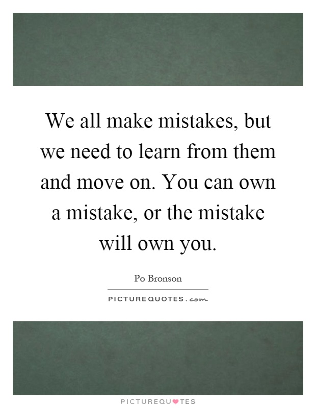 We all make mistakes, but we need to learn from them and move on. You can own a mistake, or the mistake will own you Picture Quote #1