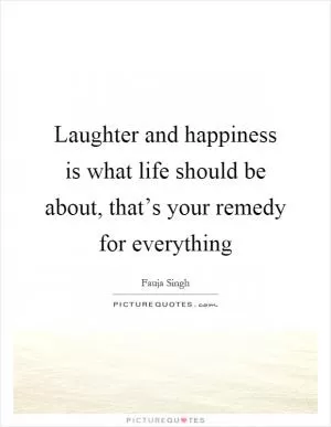 Laughter and happiness is what life should be about, that’s your remedy for everything Picture Quote #1