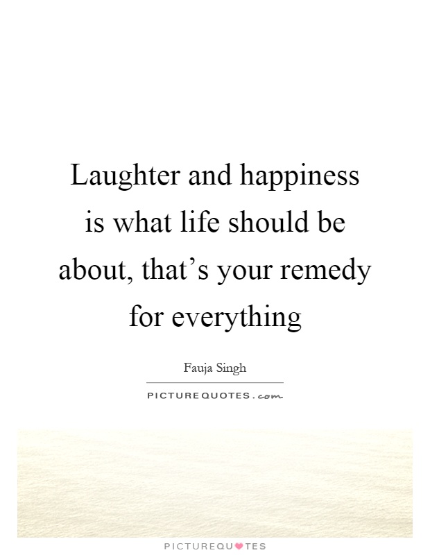 Laughter and happiness is what life should be about, that's your remedy for everything Picture Quote #1