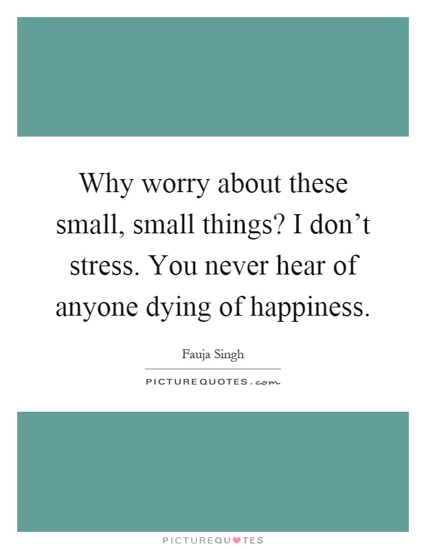Why worry about these small, small things? I don't stress. You never hear of anyone dying of happiness Picture Quote #1