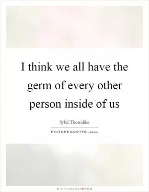 I think we all have the germ of every other person inside of us Picture Quote #1
