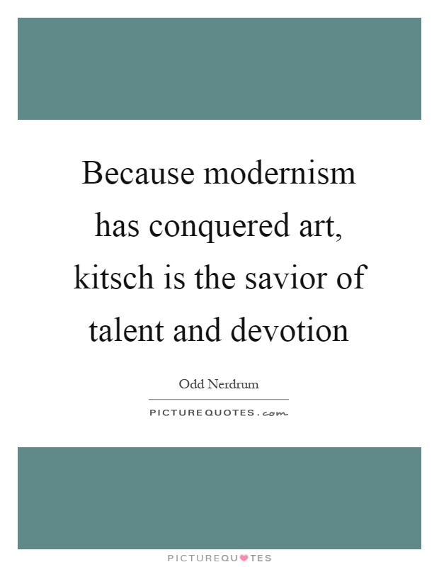 Because modernism has conquered art, kitsch is the savior of talent and devotion Picture Quote #1