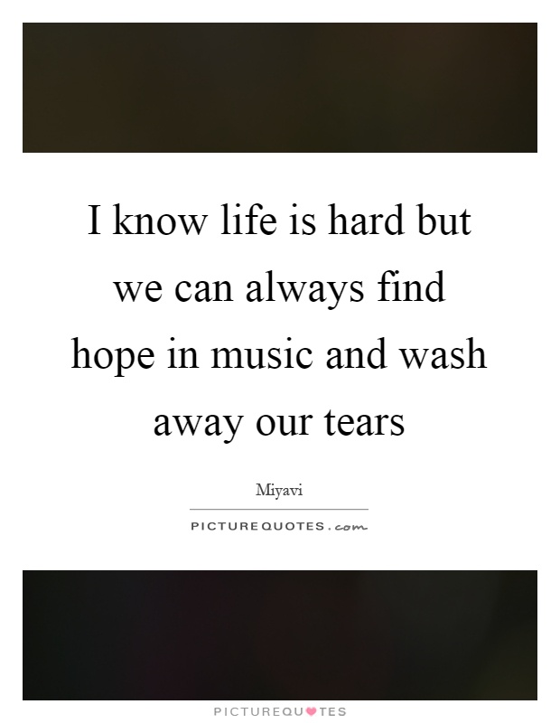 I know life is hard but we can always find hope in music and wash away our tears Picture Quote #1