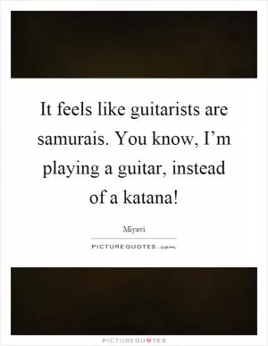 It feels like guitarists are samurais. You know, I’m playing a guitar, instead of a katana! Picture Quote #1