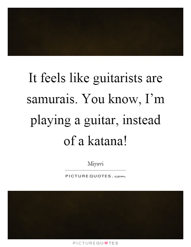 It feels like guitarists are samurais. You know, I'm playing a guitar, instead of a katana! Picture Quote #1