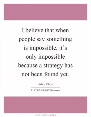 I believe that when people say something is impossible, it’s only impossible because a strategy has not been found yet Picture Quote #1