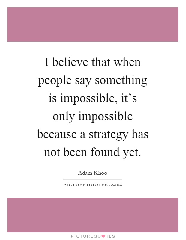 I believe that when people say something is impossible, it's only impossible because a strategy has not been found yet Picture Quote #1