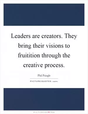 Leaders are creators. They bring their visions to fruitition through the creative process Picture Quote #1