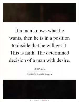 If a man knows what he wants, then he is in a position to decide that he will get it. This is faith. The determined decision of a man with desire Picture Quote #1