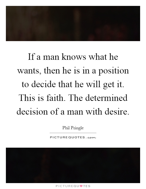 If a man knows what he wants, then he is in a position to decide that he will get it. This is faith. The determined decision of a man with desire Picture Quote #1