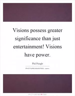 Visions possess greater significance than just entertainment! Visions have power Picture Quote #1