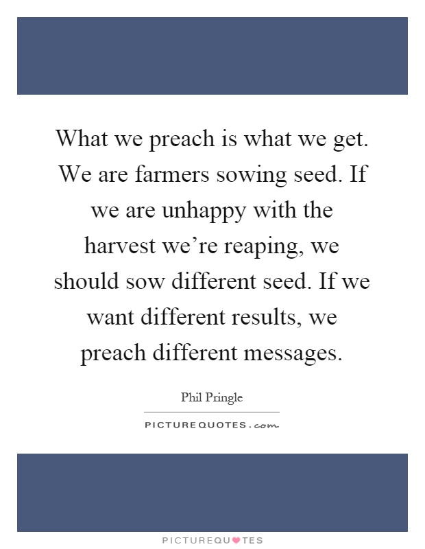 What we preach is what we get. We are farmers sowing seed. If we are unhappy with the harvest we're reaping, we should sow different seed. If we want different results, we preach different messages Picture Quote #1