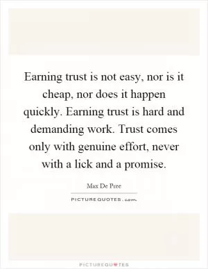 Earning trust is not easy, nor is it cheap, nor does it happen quickly. Earning trust is hard and demanding work. Trust comes only with genuine effort, never with a lick and a promise Picture Quote #1