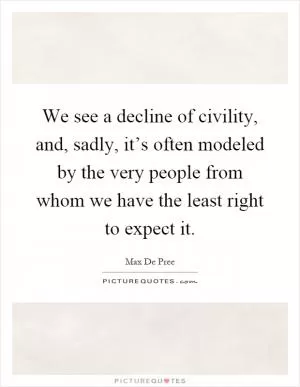We see a decline of civility, and, sadly, it’s often modeled by the very people from whom we have the least right to expect it Picture Quote #1