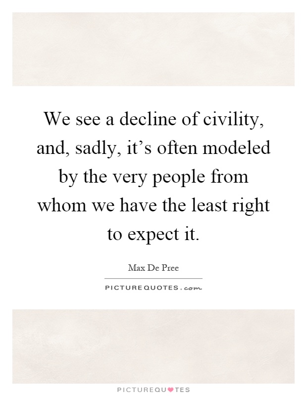 We see a decline of civility, and, sadly, it's often modeled by the very people from whom we have the least right to expect it Picture Quote #1