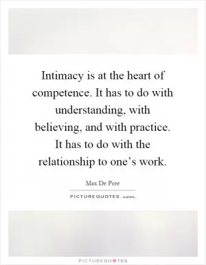 Intimacy is at the heart of competence. It has to do with understanding, with believing, and with practice. It has to do with the relationship to one’s work Picture Quote #1