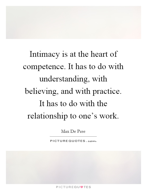 Intimacy is at the heart of competence. It has to do with understanding, with believing, and with practice. It has to do with the relationship to one's work Picture Quote #1