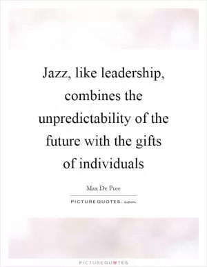 Jazz, like leadership, combines the unpredictability of the future with the gifts of individuals Picture Quote #1