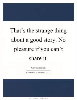 That’s the strange thing about a good story. No pleasure if you can’t share it Picture Quote #1