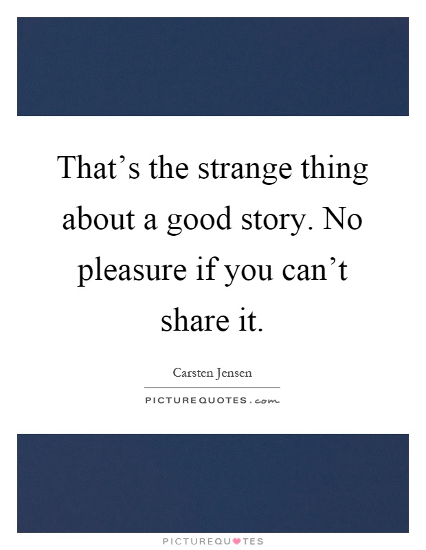 That's the strange thing about a good story. No pleasure if you can't share it Picture Quote #1