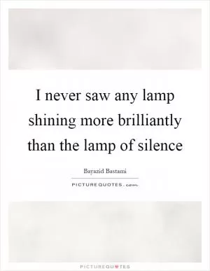 I never saw any lamp shining more brilliantly than the lamp of silence Picture Quote #1