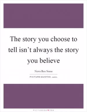 The story you choose to tell isn’t always the story you believe Picture Quote #1