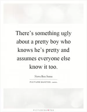 There’s something ugly about a pretty boy who knows he’s pretty and assumes everyone else know it too Picture Quote #1