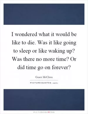 I wondered what it would be like to die. Was it like going to sleep or like waking up? Was there no more time? Or did time go on forever? Picture Quote #1