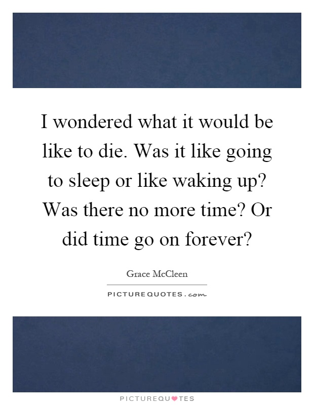 I wondered what it would be like to die. Was it like going to sleep or like waking up? Was there no more time? Or did time go on forever? Picture Quote #1
