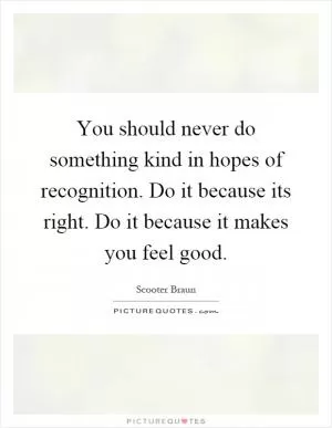 You should never do something kind in hopes of recognition. Do it because its right. Do it because it makes you feel good Picture Quote #1