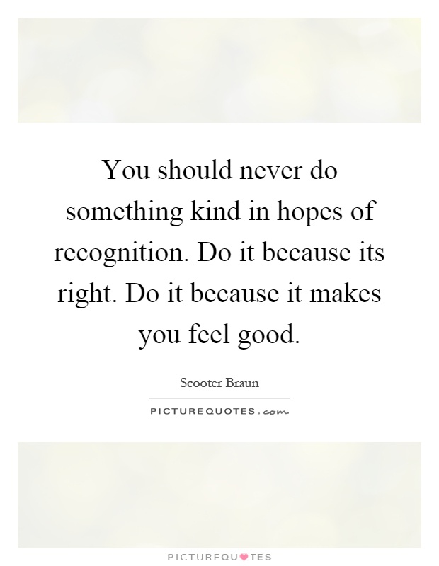 You should never do something kind in hopes of recognition. Do it because its right. Do it because it makes you feel good Picture Quote #1