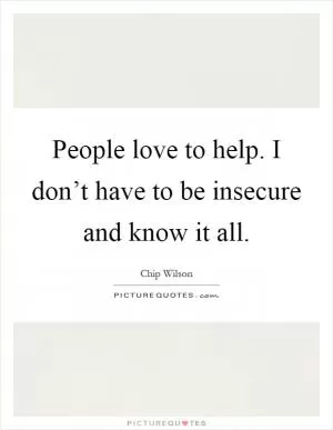 People love to help. I don’t have to be insecure and know it all Picture Quote #1