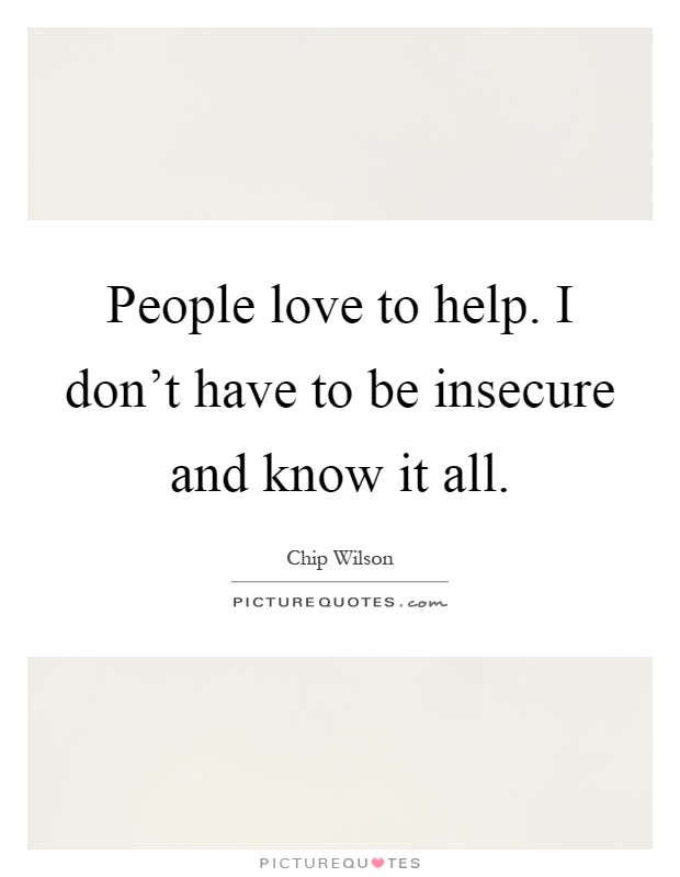 People love to help. I don't have to be insecure and know it all Picture Quote #1