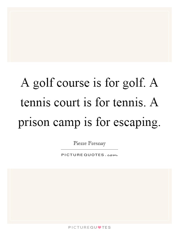 A golf course is for golf. A tennis court is for tennis. A prison camp is for escaping Picture Quote #1