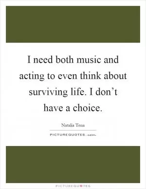 I need both music and acting to even think about surviving life. I don’t have a choice Picture Quote #1