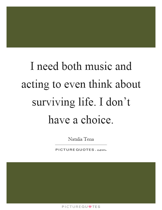 I need both music and acting to even think about surviving life. I don't have a choice Picture Quote #1