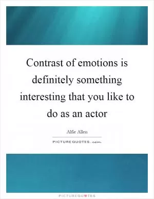 Contrast of emotions is definitely something interesting that you like to do as an actor Picture Quote #1
