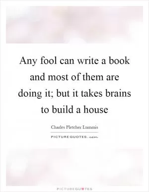 Any fool can write a book and most of them are doing it; but it takes brains to build a house Picture Quote #1