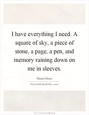 I have everything I need. A square of sky, a piece of stone, a page, a pen, and memory raining down on me in sleeves Picture Quote #1