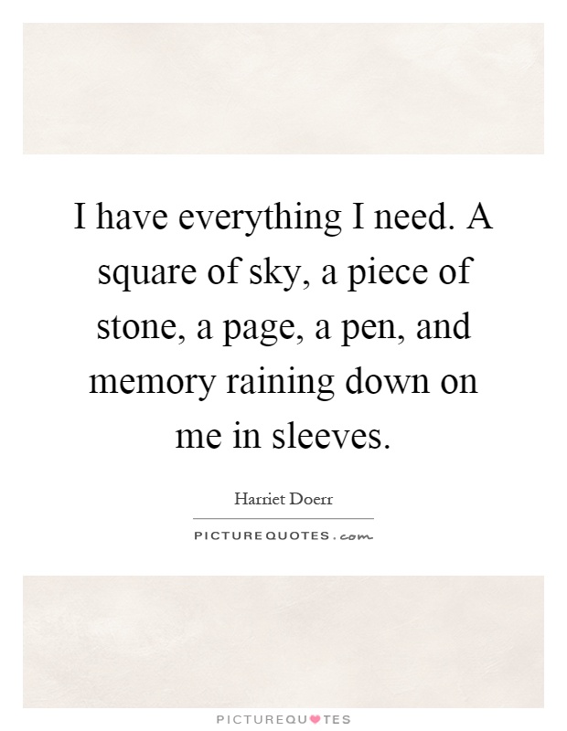 I have everything I need. A square of sky, a piece of stone, a page, a pen, and memory raining down on me in sleeves Picture Quote #1