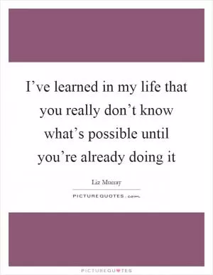 I’ve learned in my life that you really don’t know what’s possible until you’re already doing it Picture Quote #1