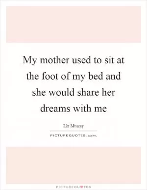 My mother used to sit at the foot of my bed and she would share her dreams with me Picture Quote #1