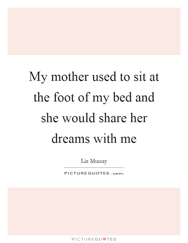 My mother used to sit at the foot of my bed and she would share her dreams with me Picture Quote #1
