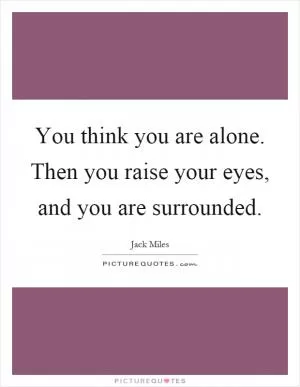 You think you are alone. Then you raise your eyes, and you are surrounded Picture Quote #1