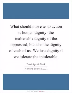 What should move us to action is human dignity: the inalienable dignity of the oppressed, but also the dignity of each of us. We lose dignity if we tolerate the intolerable Picture Quote #1