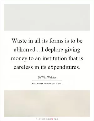 Waste in all its forms is to be abhorred... I deplore giving money to an institution that is careless in its expenditures Picture Quote #1